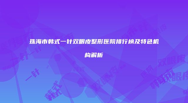 珠海市韩式一针双眼皮整形医院排行榜及特色机构解析