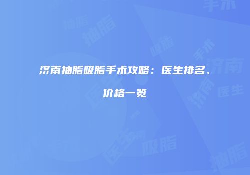 济南抽脂吸脂手术攻略：医生排名、价格一览