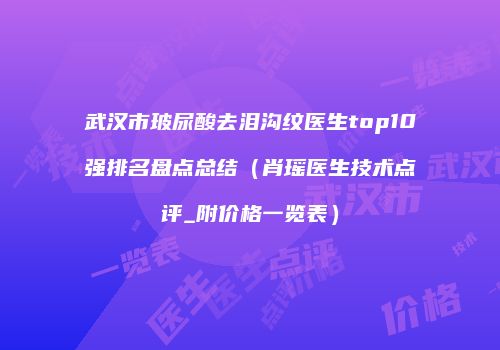 武汉市玻尿酸去泪沟纹医生top10强排名盘点总结(肖瑶医生技术点评_附价格一览表)