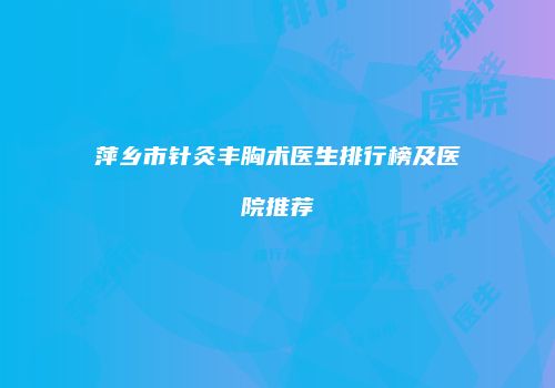 萍乡市针灸丰胸术医生排行榜及医院推荐