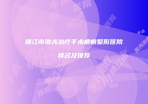 镇江市激光治疗手术疤痕整形医院排名及推荐