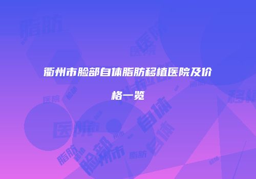 衢州市脸部自体脂肪移植医院及价格一览