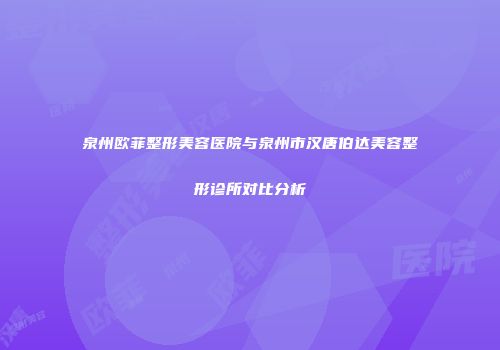 泉州欧菲整形美容医院与泉州市汉唐伯达美容整形诊所对比分析