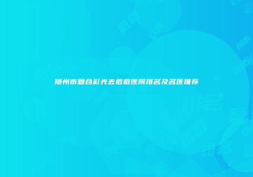 随州市复合彩光去痘痘医院排名及名医推荐