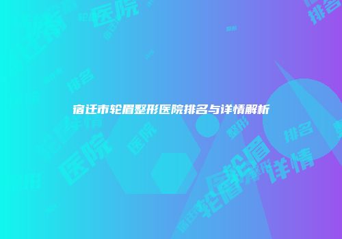 宿迁市轮眉整形医院排名与详情解析