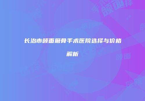 长治市颌面磨骨手术医院选择与价格解析