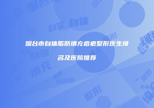 烟台市自体脂肪填充痘疤整形医生排名及医院推荐