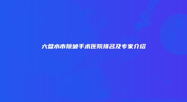 六盘水市除皱手术医院排名及专家介绍