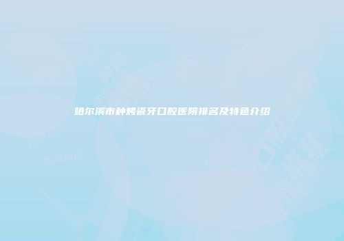 哈尔滨市种烤瓷牙口腔医院排名及特色介绍