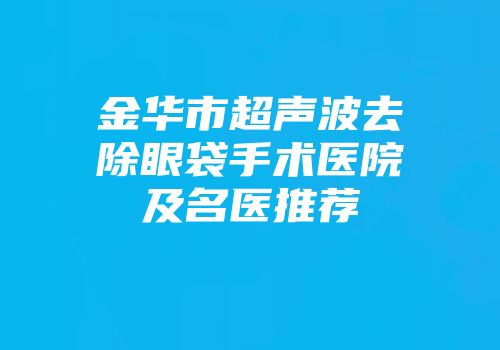 金华市超声波去除眼袋手术医院及名医推荐
