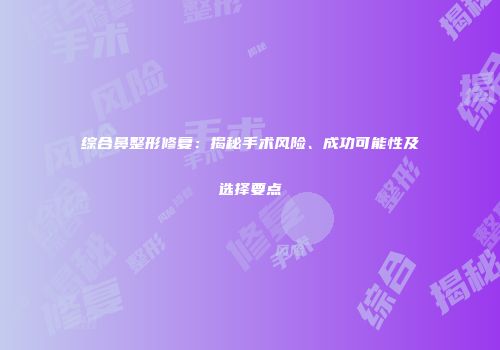 综合鼻整形修复：揭秘手术风险、成功可能性及选择要点