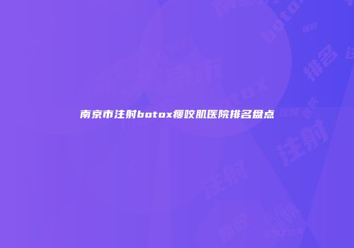南京市注射botox瘦咬肌医院排名盘点