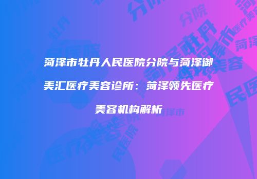 菏泽市牡丹人民医院分院与菏泽御美汇医疗美容诊所：菏泽领先医疗美容机构解析