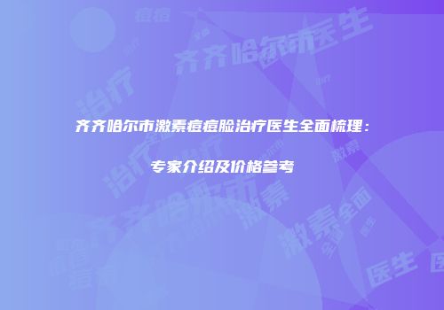 齐齐哈尔市激素痘痘脸治疗医生全面梳理：专家介绍及价格参考