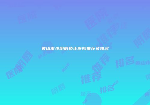 黄山市小阴唇矫正医院推荐及排名