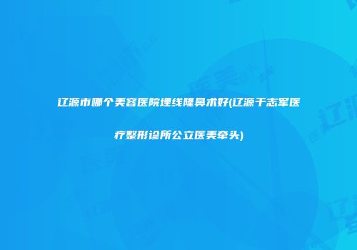 辽源市哪个美容医院埋线隆鼻术好(辽源于志军医疗整形诊所公立医美牵头)