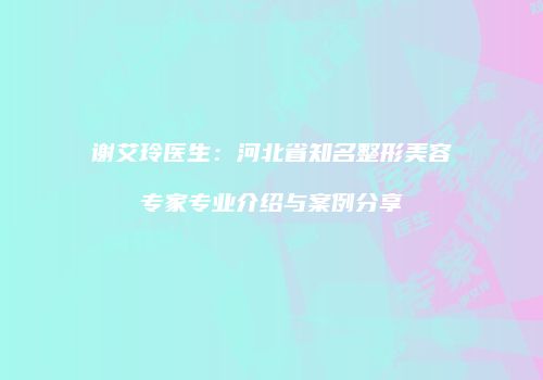 谢艾玲医生:河北省知名整形美容专家专业介绍与案例分享