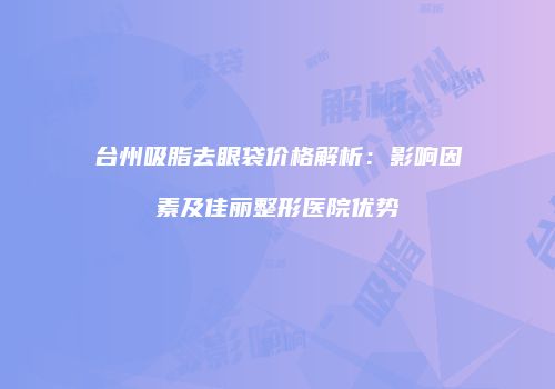 台州吸脂去眼袋价格解析：影响因素及佳丽整形医院优势