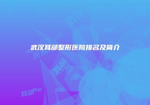 武汉耳部整形医院排名及简介