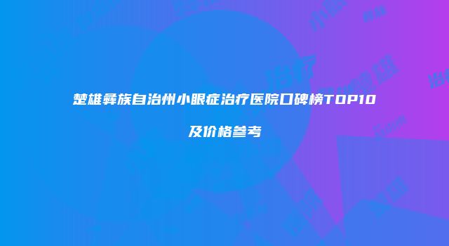 楚雄彝族自治州小眼症治疗医院口碑榜TOP10及价格参考