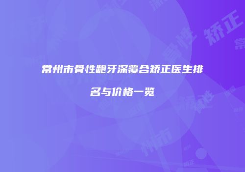常州市骨性龅牙深覆合矫正医生排名与价格一览