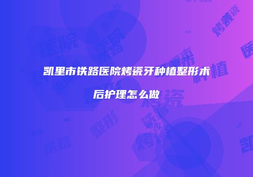 凯里市铁路医院烤瓷牙种植整形术后护理怎么做