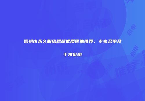 德州市永久脱络腮胡优质医生推荐:专家名单及手术价格