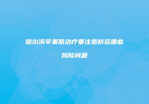 哈尔滨苹果肌治疗要注意防范哪些风险问题