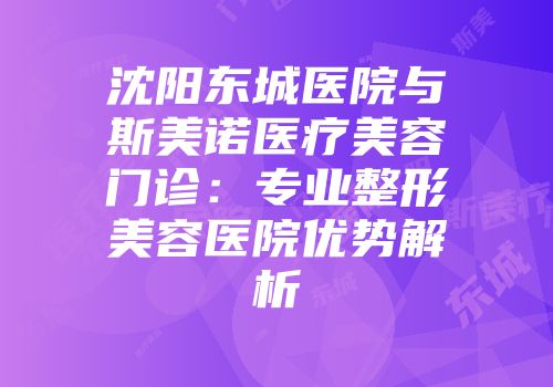 沈阳东城医院与斯美诺医疗美容门诊:专业整形美容医院优势解析