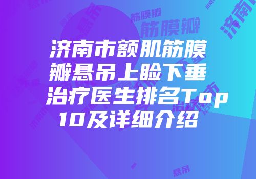 济南市额肌筋膜瓣悬吊上睑下垂治疗医生排名Top10及详细介绍