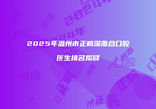 2025年温州市正畸深覆合口腔医生排名揭晓