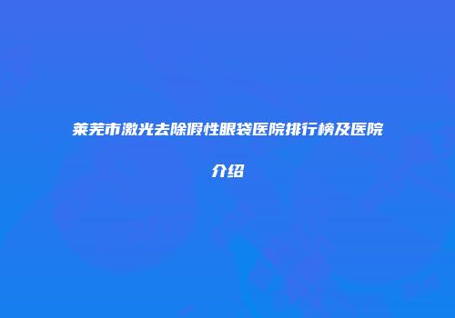 莱芜市激光去除假性眼袋医院排行榜及医院介绍