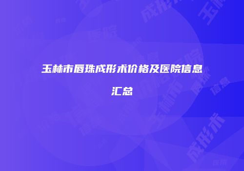 玉林市唇珠成形术价格及医院信息汇总