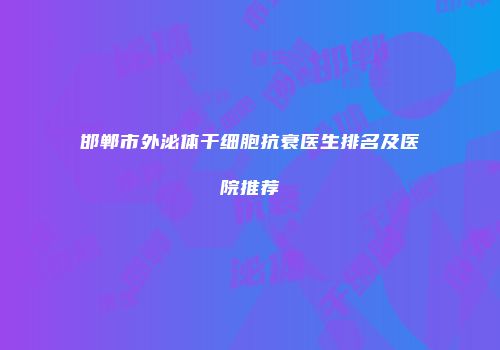 邯郸市外泌体干细胞抗衰医生排名及医院推荐