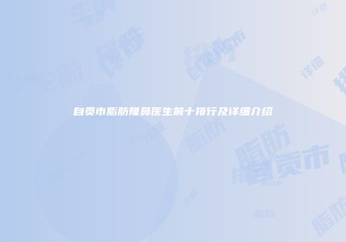 自贡市脂肪隆鼻医生前十排行及详细介绍