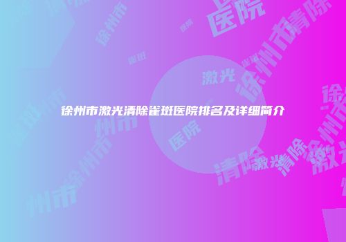 徐州市激光清除雀斑医院排名及详细简介