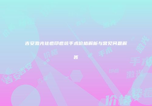 吉安激光祛痘印痘坑手术价格解析与常见问题解答