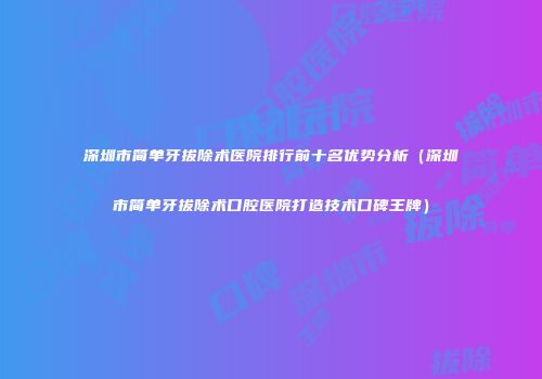 深圳市简单牙拔除术医院排行前十名优势分析(深圳市简单牙拔除术口腔医院打造技术口碑王牌)