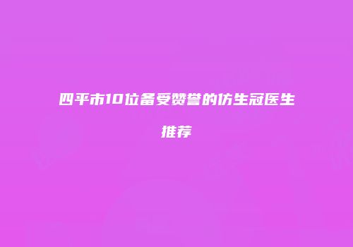 四平市10位备受赞誉的仿生冠医生推荐