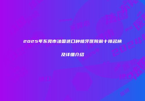 2025年东莞市法国进口种植牙医院前十排名榜及详细介绍