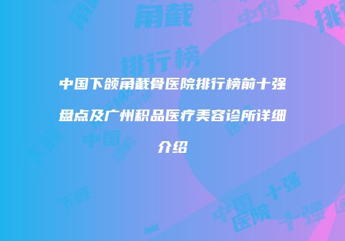 中国下颌角截骨医院排行榜前十强盘点及广州积品医疗美容诊所详细介绍