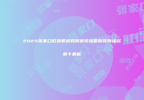 2025张家口肛提肌缝合阴道紧缩整形医院排名前十解析