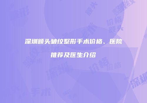 深圳额头皱纹整形手术价格、医院推荐及医生介绍