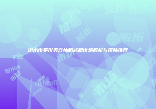 衡水市整形美容抽脂减肥市场解析与医院推荐