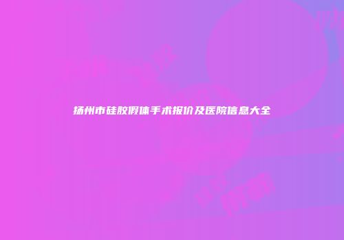 扬州市硅胶假体手术报价及医院信息大全