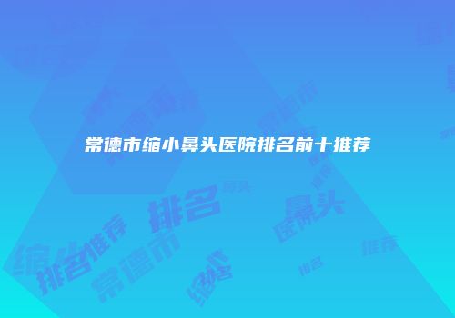 常德市缩小鼻头医院排名前十推荐