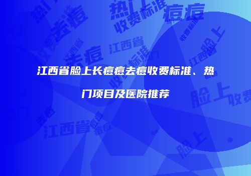 江西省脸上长痘痘去痘收费标准、热门项目及医院推荐