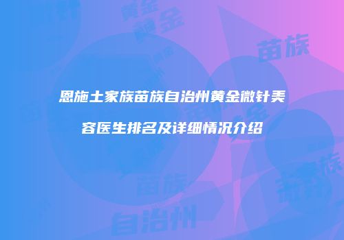 恩施土家族苗族自治州黄金微针美容医生排名及详细情况介绍