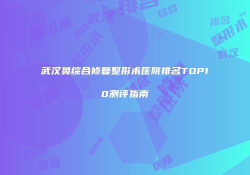 武汉鼻综合修复整形术医院排名TOP10测评指南
