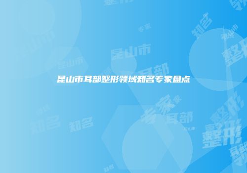 昆山市耳部整形领域知名专家盘点